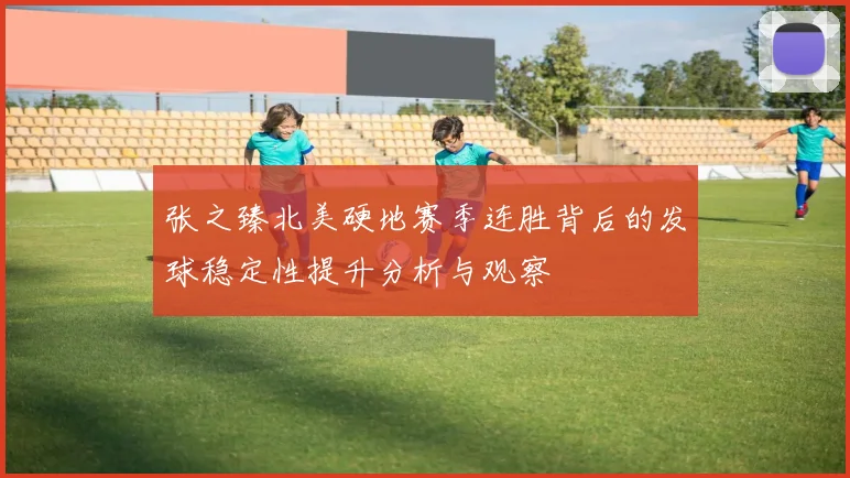 张之臻北美硬地赛季连胜背后的发球稳定性提升分析与观察
