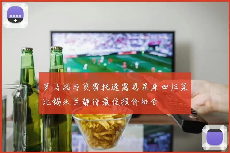 罗马诺与莫雷托透露恩昆库回归莱比锡米兰静待最佳报价机会